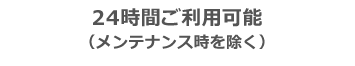 24時間ご利用可能（メンテナンス時を除く）